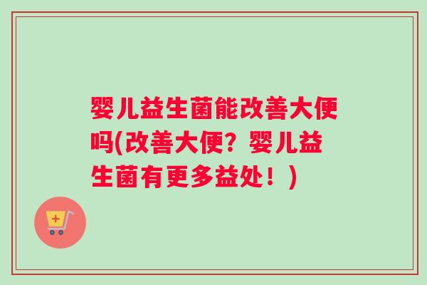 婴儿益生菌能改善大便吗(改善大便？婴儿益生菌有更多益处！)
