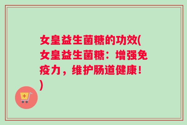 女皇益生菌糖的功效(女皇益生菌糖：增强免疫力，维护肠道健康！)