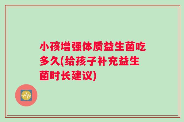 小孩增强体质益生菌吃多久(给孩子补充益生菌时长建议)