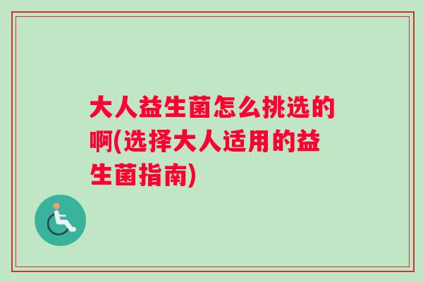 大人益生菌怎么挑选的啊(选择大人适用的益生菌指南)