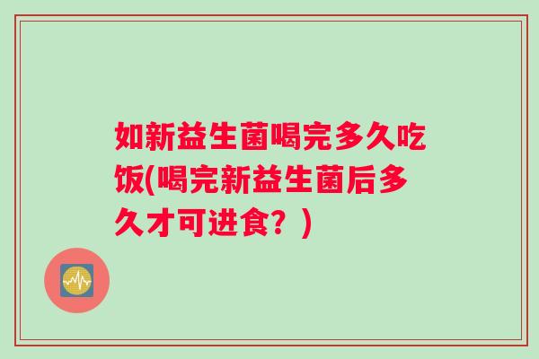 如新益生菌喝完多久吃饭(喝完新益生菌后多久才可进食？)