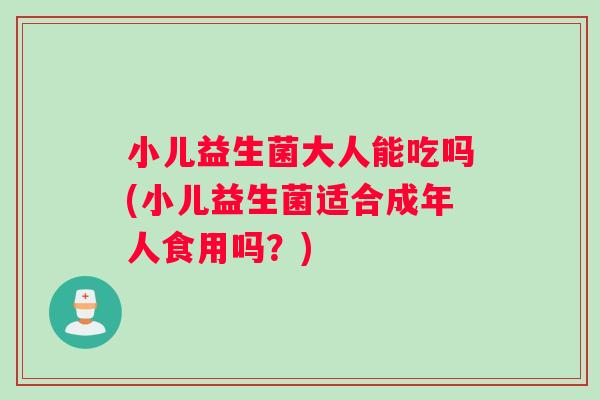 小儿益生菌大人能吃吗(小儿益生菌适合成年人食用吗？)
