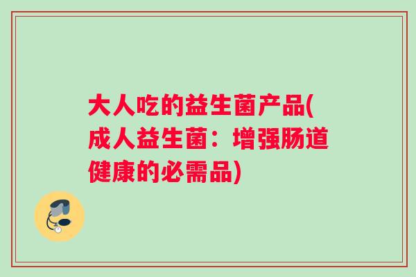 大人吃的益生菌产品(成人益生菌：增强肠道健康的必需品)