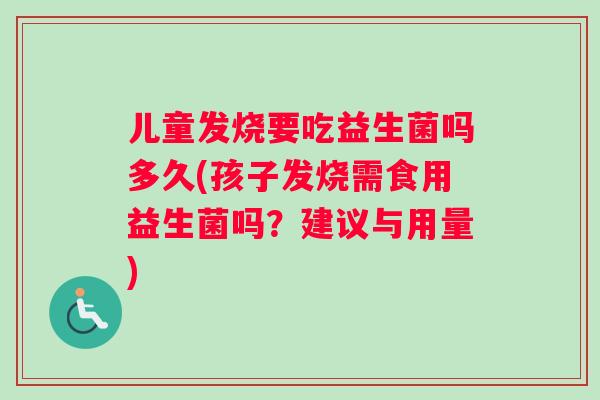 儿童发烧要吃益生菌吗多久(孩子发烧需食用益生菌吗？建议与用量)
