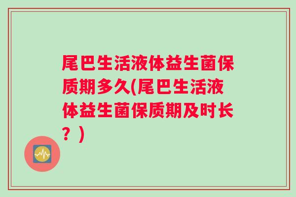 尾巴生活液体益生菌保质期多久(尾巴生活液体益生菌保质期及时长？)