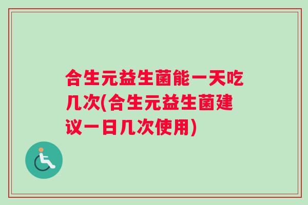 合生元益生菌能一天吃几次(合生元益生菌建议一日几次使用)