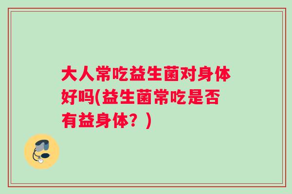 大人常吃益生菌对身体好吗(益生菌常吃是否有益身体？)