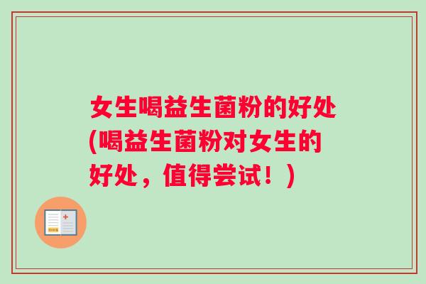 女生喝益生菌粉的好处(喝益生菌粉对女生的好处，值得尝试！)