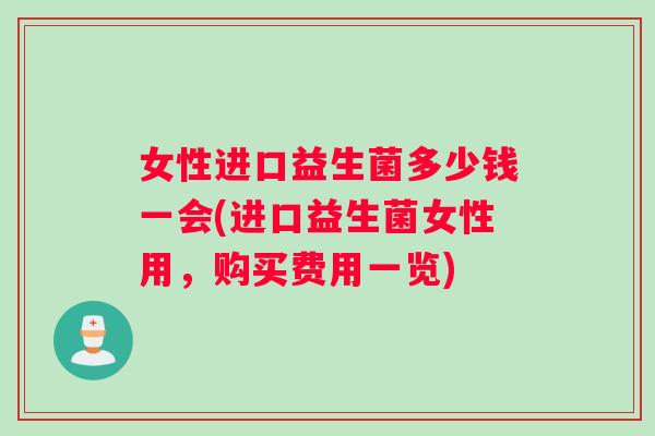 女性进口益生菌多少钱一会(进口益生菌女性用，购买费用一览)