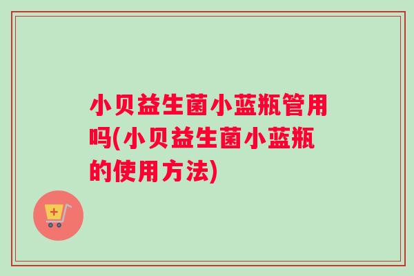 小贝益生菌小蓝瓶管用吗(小贝益生菌小蓝瓶的使用方法)