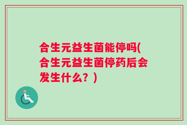 合生元益生菌能停吗(合生元益生菌停药后会发生什么？)