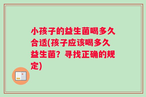 小孩子的益生菌喝多久合适(孩子应该喝多久益生菌？寻找正确的规定)