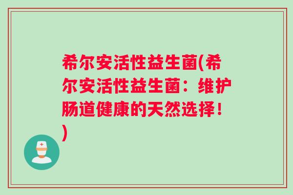 希尔安活性益生菌(希尔安活性益生菌：维护肠道健康的天然选择！)