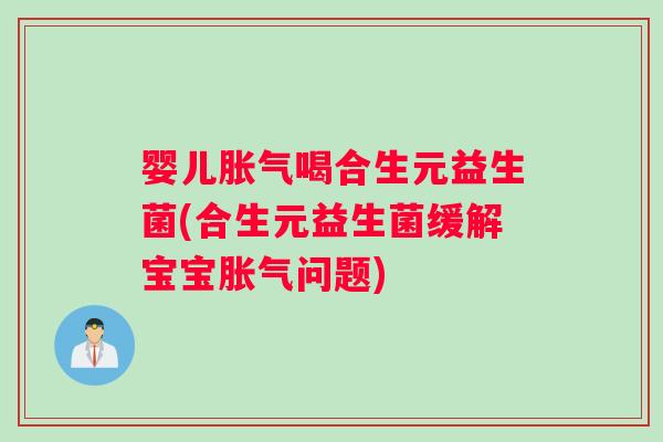 婴儿胀气喝合生元益生菌(合生元益生菌缓解宝宝胀气问题)