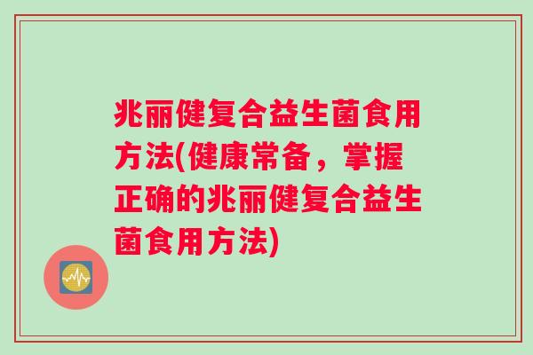 兆丽健复合益生菌食用方法(健康常备，掌握正确的兆丽健复合益生菌食用方法)