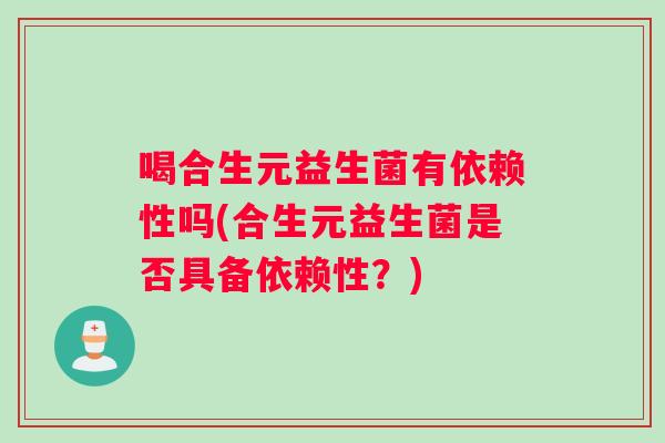 喝合生元益生菌有依赖性吗(合生元益生菌是否具备依赖性？)