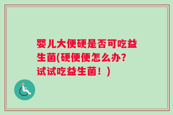 婴儿大便硬是否可吃益生菌(硬便便怎么办？试试吃益生菌！)