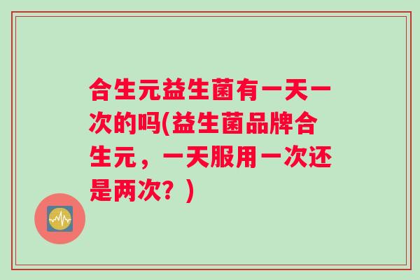 合生元益生菌有一天一次的吗(益生菌品牌合生元，一天服用一次还是两次？)