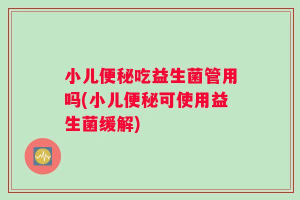 小儿便秘吃益生菌管用吗(小儿便秘可使用益生菌缓解)