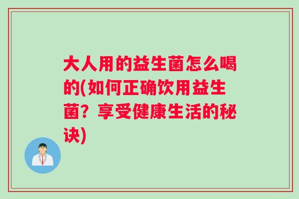 大人用的益生菌怎么喝的(如何正确饮用益生菌？享受健康生活的秘诀)