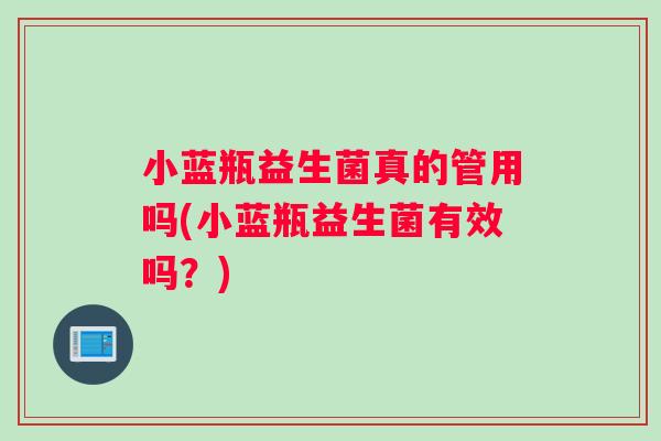 小蓝瓶益生菌真的管用吗(小蓝瓶益生菌有效吗？)