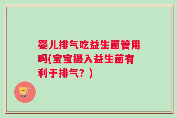婴儿排气吃益生菌管用吗(宝宝摄入益生菌有利于排气？)