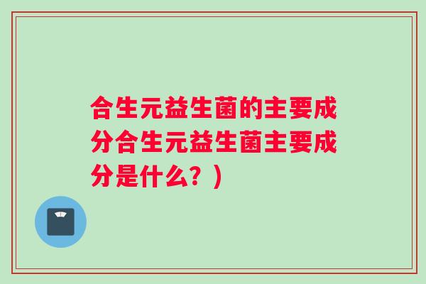 合生元益生菌的主要成分合生元益生菌主要成分是什么？)