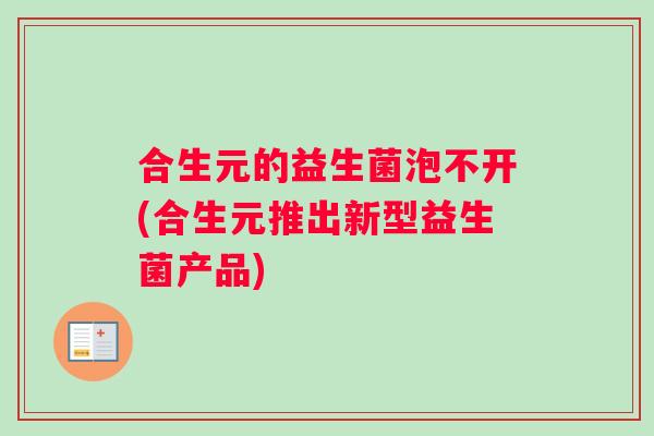 合生元的益生菌泡不开(合生元推出新型益生菌产品)