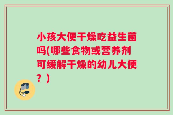 小孩大便干燥吃益生菌吗(哪些食物或营养剂可缓解干燥的幼儿大便？)