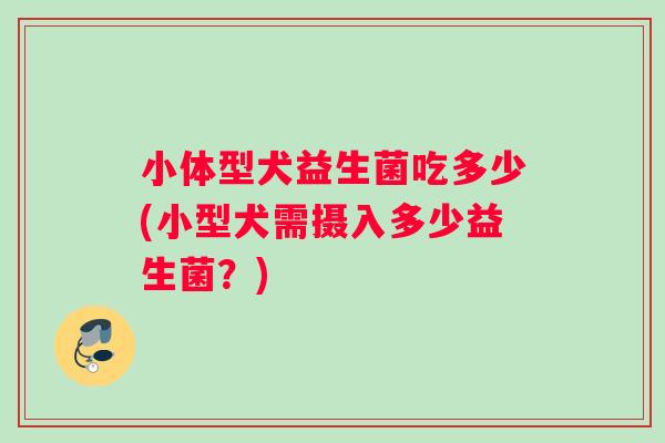 小体型犬益生菌吃多少(小型犬需摄入多少益生菌？)