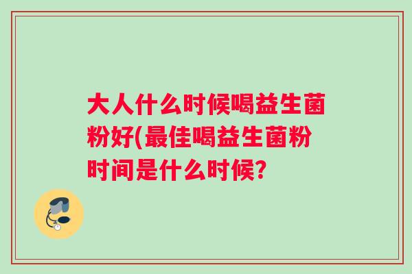大人什么时候喝益生菌粉好(佳喝益生菌粉时间是什么时候？