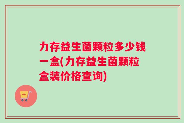 力存益生菌颗粒多少钱一盒(力存益生菌颗粒盒装价格查询)