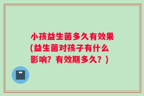 小孩益生菌多久有效果(益生菌对孩子有什么影响？有效期多久？)