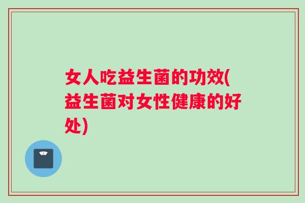 女人吃益生菌的功效(益生菌对女性健康的好处)