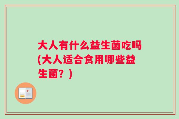 大人有什么益生菌吃吗(大人适合食用哪些益生菌?) 大人有什么益生菌吃吗(大人适合食用哪些益生菌?)