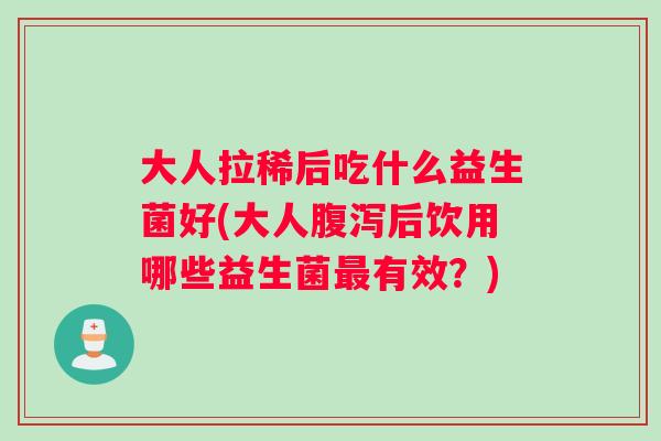 大人拉稀后吃什么益生菌好(大人腹泻后饮用哪些益生菌最有效？)