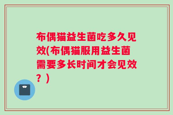 布偶猫益生菌吃多久见效(布偶猫服用益生菌需要多长时间才会见效？)