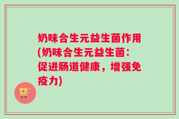 奶味合生元益生菌作用(奶味合生元益生菌：促进肠道健康，增强免疫力)