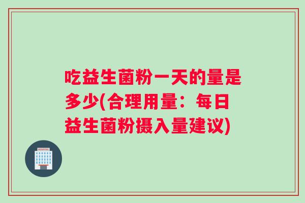 吃益生菌粉一天的量是多少(合理用量：每日益生菌粉摄入量建议)