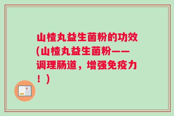 山楂丸益生菌粉的功效(山楂丸益生菌粉——调理肠道，增强力！)