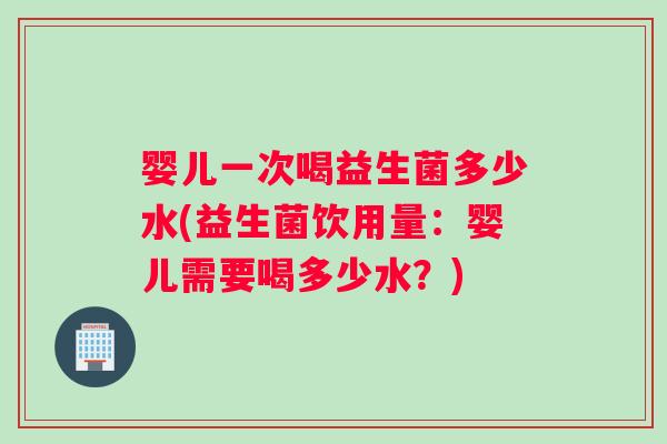婴儿一次喝益生菌多少水(益生菌饮用量：婴儿需要喝多少水？)