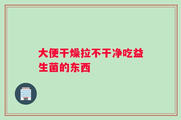 大便干燥拉不干净吃益生菌的东西