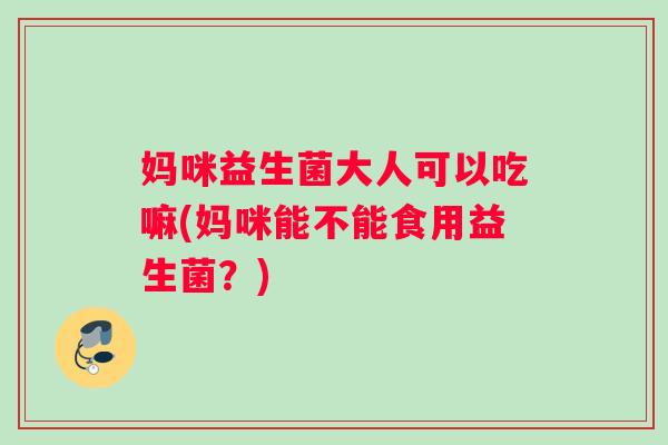妈咪益生菌大人可以吃嘛(妈咪能不能食用益生菌？)