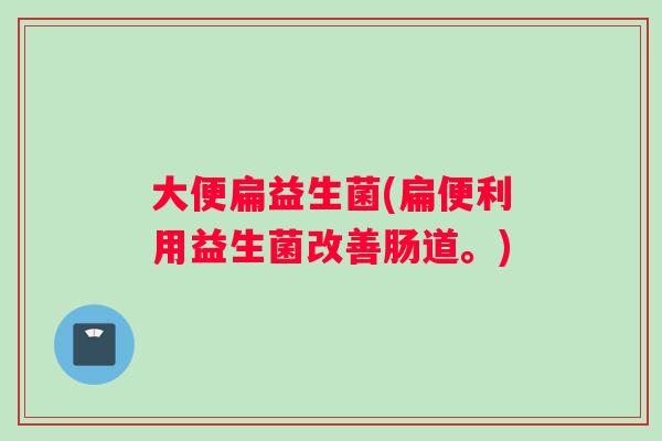 大便扁益生菌(扁便利用益生菌改善肠道。)