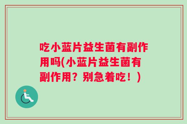 吃小蓝片益生菌有副作用吗(小蓝片益生菌有副作用？别急着吃！)