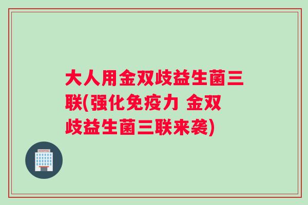 大人用金双歧益生菌三联(强化免疫力 金双歧益生菌三联来袭)