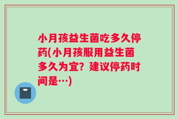 小月孩益生菌吃多久停药(小月孩服用益生菌多久为宜？建议停药时间是…)
