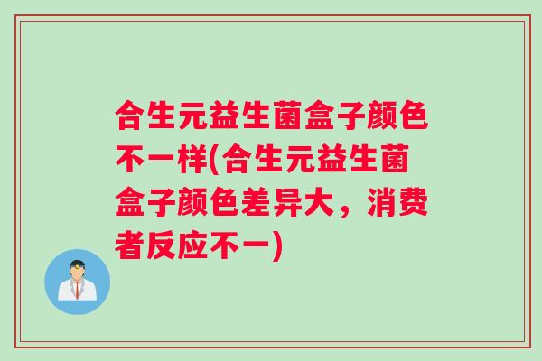 合生元益生菌盒子颜色不一样(合生元益生菌盒子颜色差异大，消费者反应不一)