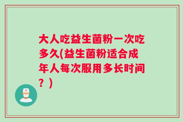 大人吃益生菌粉一次吃多久(益生菌粉适合成年人每次服用多长时间？)