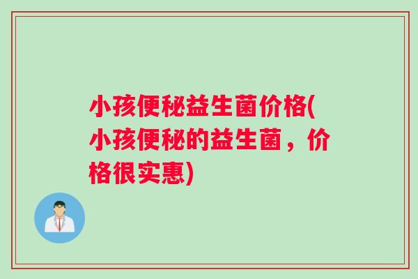 小孩便秘益生菌价格(小孩便秘的益生菌，价格很实惠)